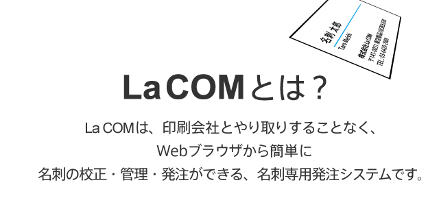 La COMは、印刷会社とやり取りすることなく、Webブラウザから簡単に名刺の校正・管理・発注ができる、名刺発注システムです。